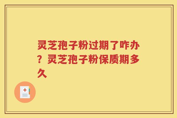 灵芝孢子粉过期了咋办？灵芝孢子粉保质期多久