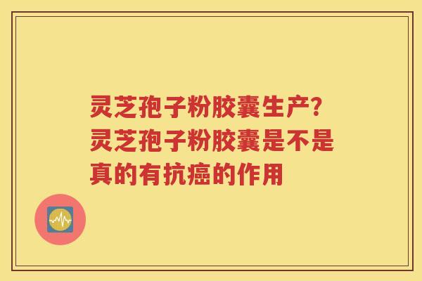 灵芝孢子粉胶囊生产？灵芝孢子粉胶囊是不是真的有抗癌的作用