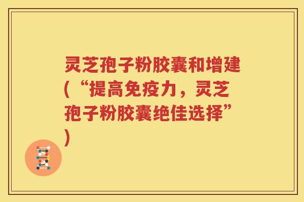 灵芝孢子粉胶囊和增建(“提高免疫力，灵芝孢子粉胶囊绝佳选择”)