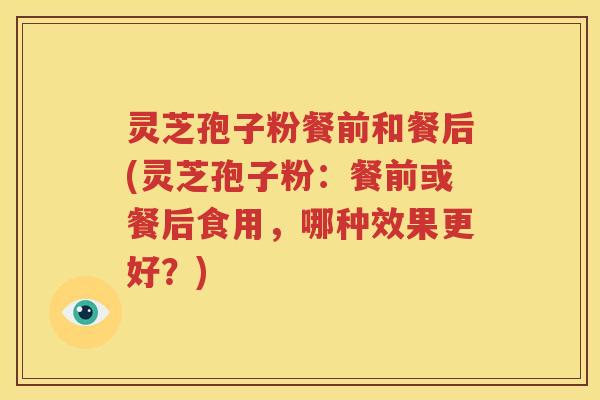 灵芝孢子粉餐前和餐后(灵芝孢子粉：餐前或餐后食用，哪种效果更好？)
