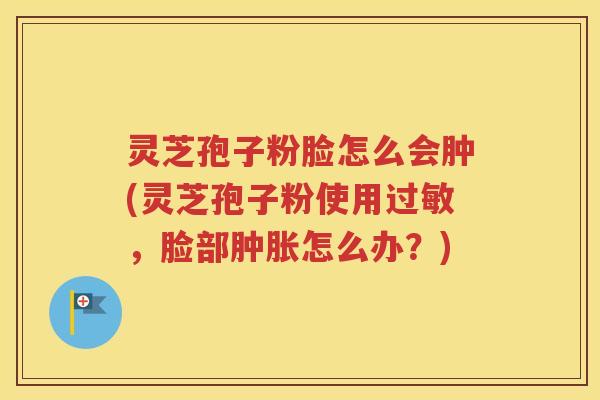 灵芝孢子粉脸怎么会肿(灵芝孢子粉使用过敏，脸部肿胀怎么办？)