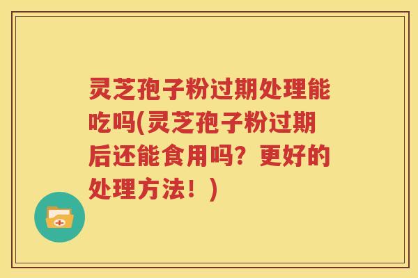 灵芝孢子粉过期处理能吃吗(灵芝孢子粉过期后还能食用吗？更好的处理方法！)