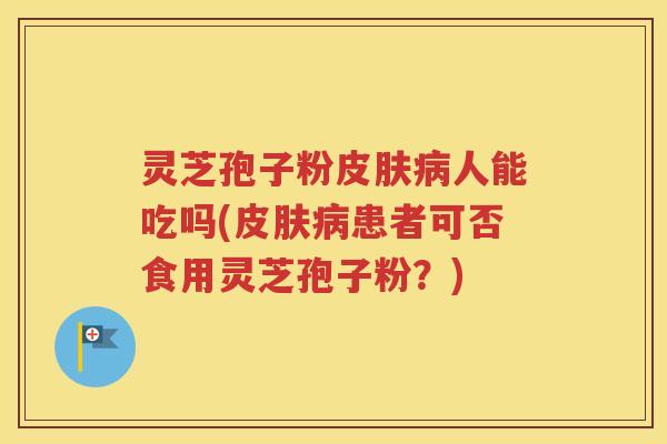 灵芝孢子粉皮肤病人能吃吗(皮肤病患者可否食用灵芝孢子粉？)