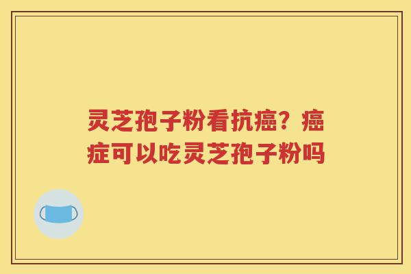 灵芝孢子粉看抗癌？癌症可以吃灵芝孢子粉吗