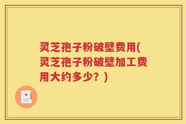 灵芝孢子粉破壁费用(灵芝孢子粉破壁加工费用大约多少？)