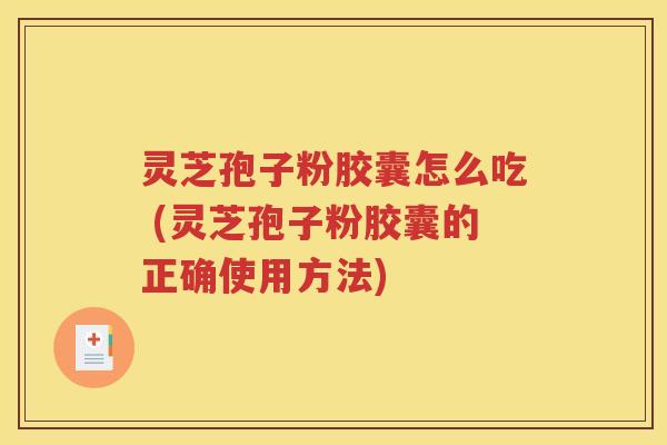 灵芝孢子粉胶囊怎么吃 (灵芝孢子粉胶囊的正确使用方法)