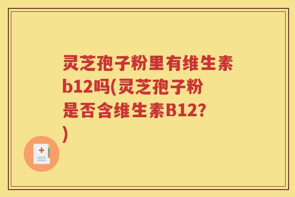 灵芝孢子粉里有维生素b12吗(灵芝孢子粉是否含维生素B12？)