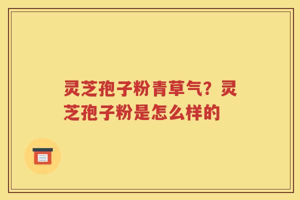 灵芝孢子粉青草气？灵芝孢子粉是怎么样的
