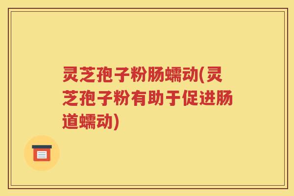 灵芝孢子粉肠蠕动(灵芝孢子粉有助于促进肠道蠕动)