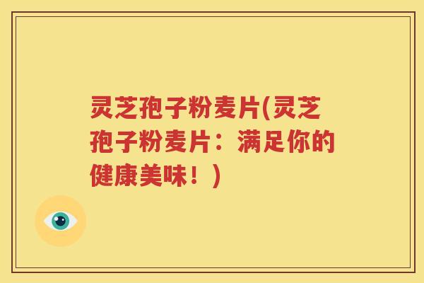 灵芝孢子粉麦片(灵芝孢子粉麦片：满足你的健康美味！)