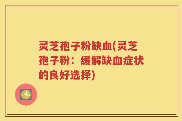 灵芝孢子粉缺血(灵芝孢子粉：缓解缺血症状的良好选择)