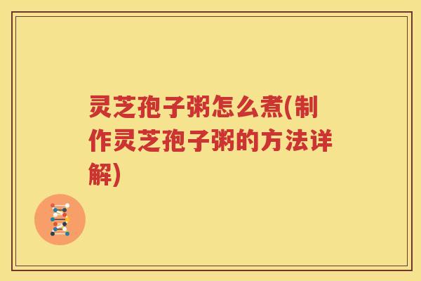 灵芝孢子粥怎么煮(制作灵芝孢子粥的方法详解)