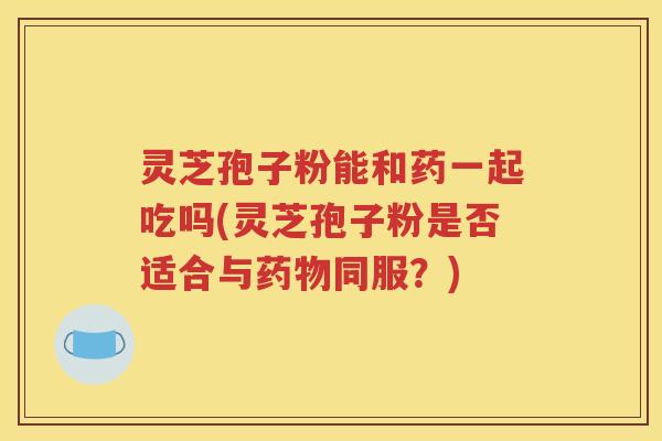 灵芝孢子粉能和药一起吃吗(灵芝孢子粉是否适合与药物同服？)