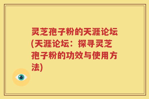 灵芝孢子粉的天涯论坛(天涯论坛：探寻灵芝孢子粉的功效与使用方法)