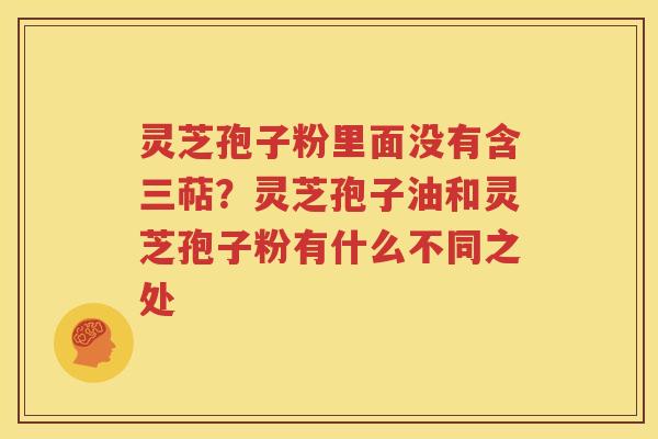 灵芝孢子粉里面没有含三萜？灵芝孢子油和灵芝孢子粉有什么不同之处