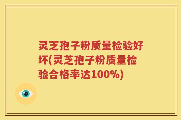 灵芝孢子粉质量检验好坏(灵芝孢子粉质量检验合格率达100%)