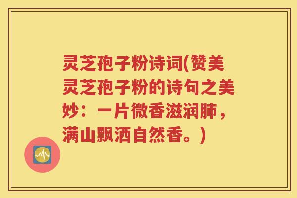 灵芝孢子粉诗词(赞美灵芝孢子粉的诗句之美妙：一片微香滋润肺，满山飘洒自然香。)