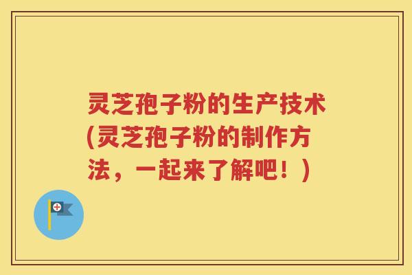 灵芝孢子粉的生产技术(灵芝孢子粉的制作方法，一起来了解吧！)