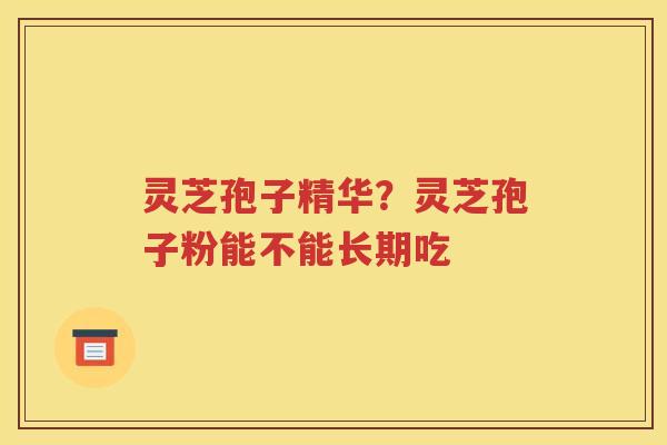 灵芝孢子精华？灵芝孢子粉能不能长期吃