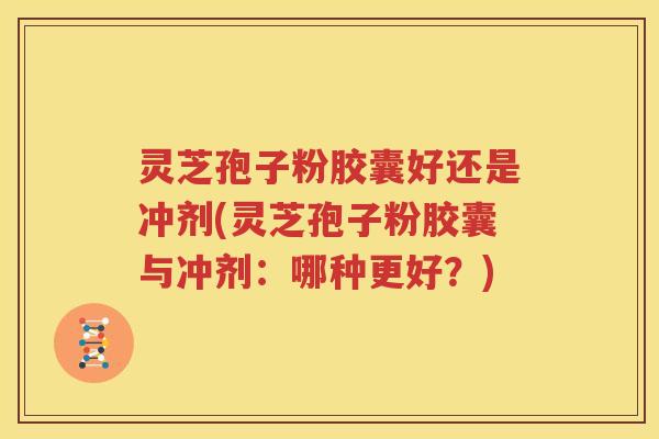 灵芝孢子粉胶囊好还是冲剂(灵芝孢子粉胶囊与冲剂：哪种更好？)