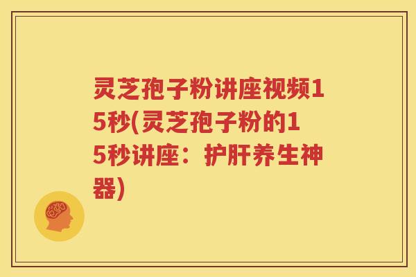 灵芝孢子粉讲座视频15秒(灵芝孢子粉的15秒讲座：护肝养生神器)