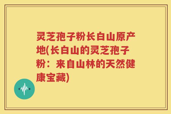灵芝孢子粉长白山原产地(长白山的灵芝孢子粉：来自山林的天然健康宝藏)