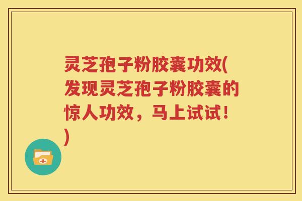 灵芝孢子粉胶囊功效(发现灵芝孢子粉胶囊的惊人功效，马上试试！)