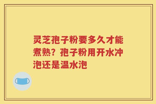 灵芝孢子粉要多久才能煮熟？孢子粉用开水冲泡还是温水泡