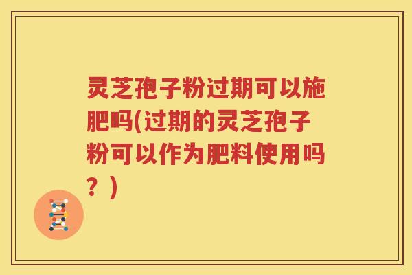 灵芝孢子粉过期可以施肥吗(过期的灵芝孢子粉可以作为肥料使用吗？)