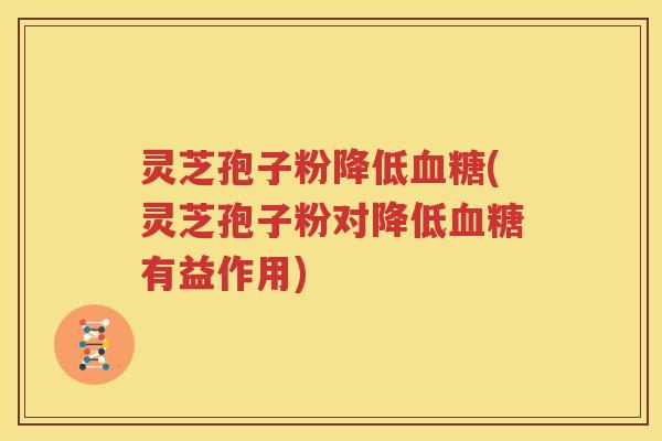 灵芝孢子粉降低血糖(灵芝孢子粉对降低血糖有益作用)