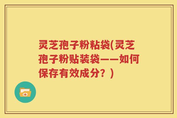 灵芝孢子粉粘袋(灵芝孢子粉贴装袋——如何保存有效成分？)