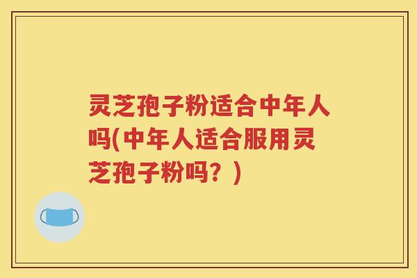 灵芝孢子粉适合中年人吗(中年人适合服用灵芝孢子粉吗？)