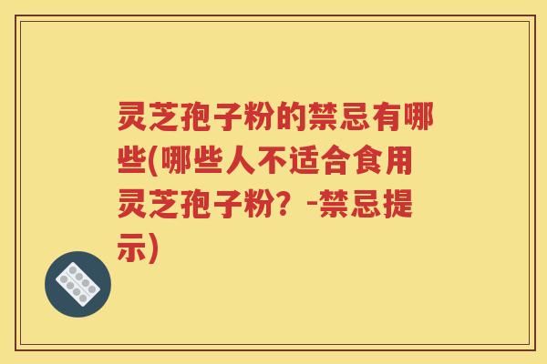 灵芝孢子粉的禁忌有哪些(哪些人不适合食用灵芝孢子粉？-禁忌提示)