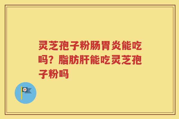 灵芝孢子粉肠胃炎能吃吗？脂肪肝能吃灵芝孢子粉吗