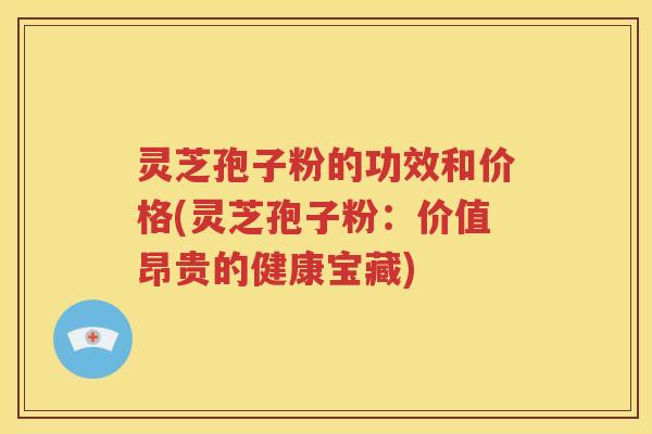 灵芝孢子粉的功效和价格(灵芝孢子粉：价值昂贵的健康宝藏)