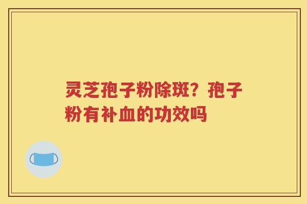 灵芝孢子粉除斑？孢子粉有补血的功效吗