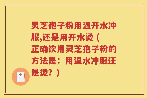 灵芝孢子粉用温开水冲服,还是用开水烫 (正确饮用灵芝孢子粉的方法是：用温水冲服还是烫？)
