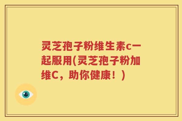 灵芝孢子粉维生素c一起服用(灵芝孢子粉加维C，助你健康！)