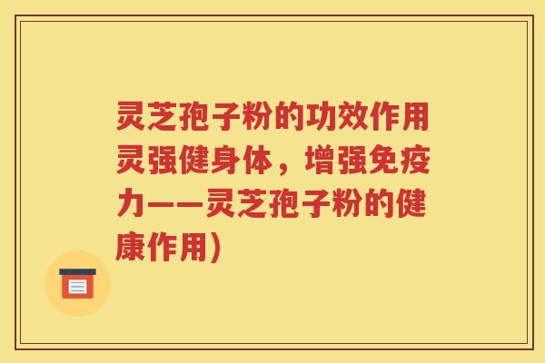 灵芝孢子粉的功效作用灵强健身体，增强免疫力——灵芝孢子粉的健康作用)