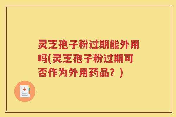 灵芝孢子粉过期能外用吗(灵芝孢子粉过期可否作为外用药品？)