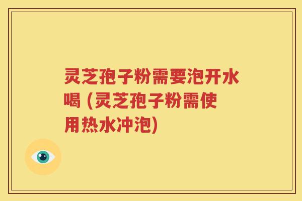 灵芝孢子粉需要泡开水喝 (灵芝孢子粉需使用热水冲泡)
