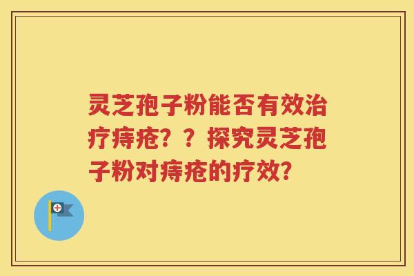 灵芝孢子粉能否有效治疗痔疮？？探究灵芝孢子粉对痔疮的疗效？