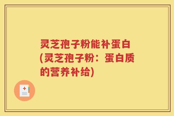 灵芝孢子粉能补蛋白 (灵芝孢子粉：蛋白质的营养补给)