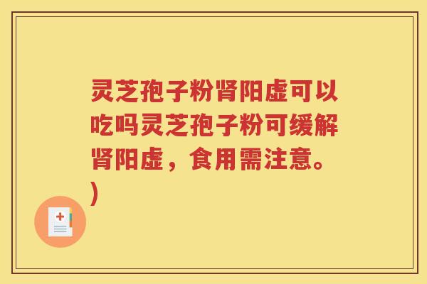 灵芝孢子粉肾阳虚可以吃吗灵芝孢子粉可缓解肾阳虚，食用需注意。)