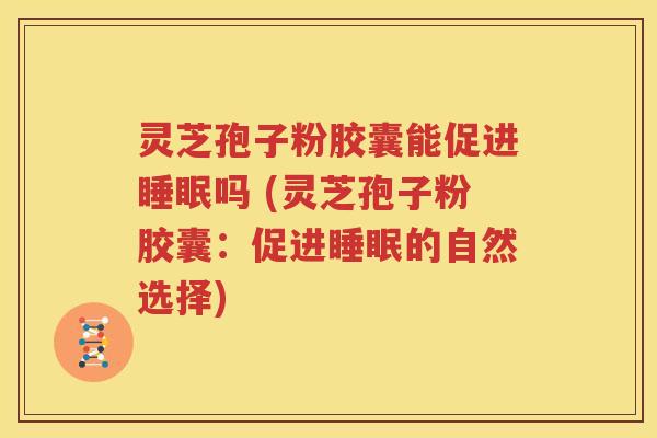 灵芝孢子粉胶囊能促进睡眠吗 (灵芝孢子粉胶囊：促进睡眠的自然选择)
