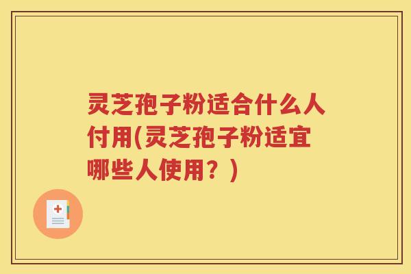 灵芝孢子粉适合什么人付用(灵芝孢子粉适宜哪些人使用？)