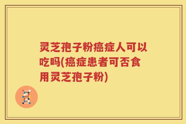 灵芝孢子粉癌症人可以吃吗(癌症患者可否食用灵芝孢子粉)