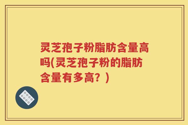 灵芝孢子粉脂肪含量高吗(灵芝孢子粉的脂肪含量有多高？)