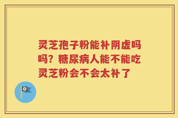灵芝孢子粉能补阴虚吗吗？糖尿病人能不能吃灵芝粉会不会太补了