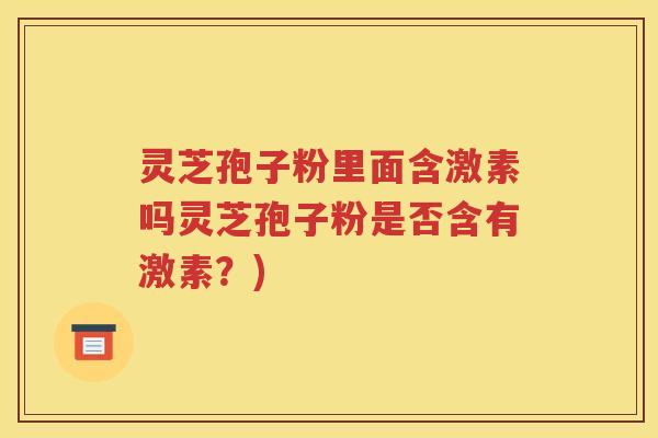 灵芝孢子粉里面含激素吗灵芝孢子粉是否含有激素？)